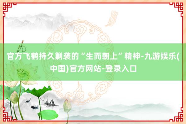 官方飞鹤持久剿袭的“生而朝上”精神-九游娱乐(中国)官方网站-登录入口