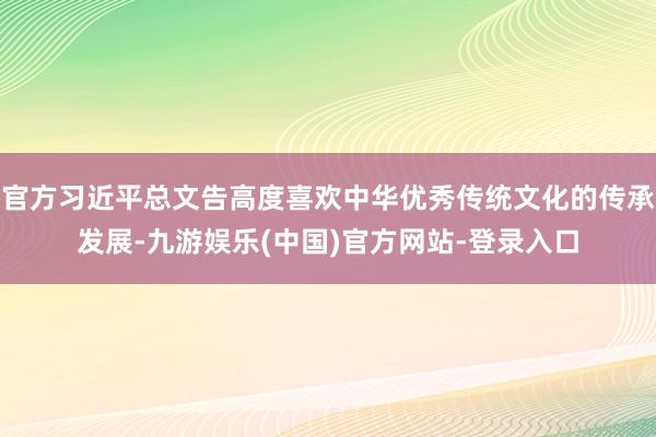 官方习近平总文告高度喜欢中华优秀传统文化的传承发展-九游娱乐(中国)官方网站-登录入口