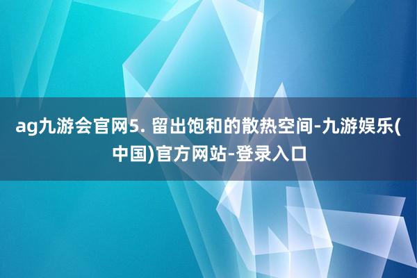 ag九游会官网5. 留出饱和的散热空间-九游娱乐(中国)官方网站-登录入口